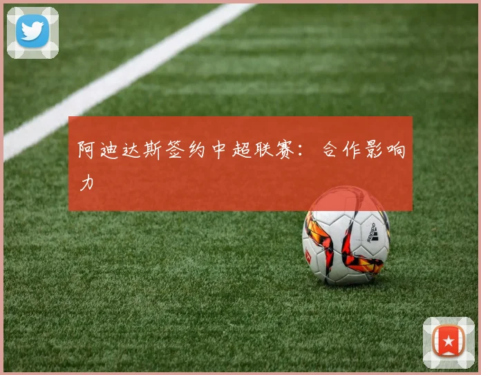 阿迪达斯签约中超联赛:合作影响力