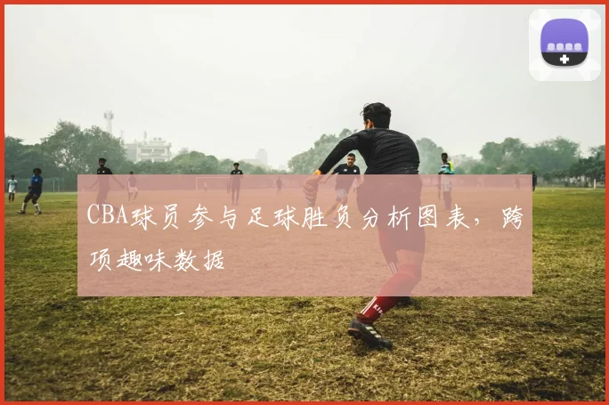 CBA球员参与足球胜负分析图表,跨项趣味数据