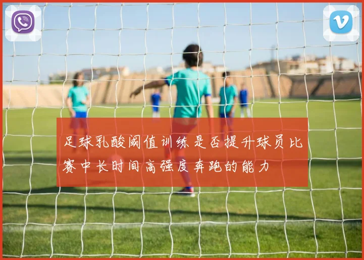 足球乳酸阈值训练是否提升球员比赛中长时间高强度奔跑的能力