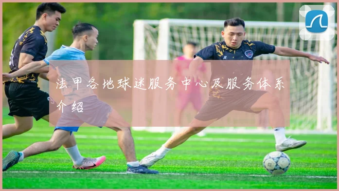 法甲各地球迷服务中心及服务体系介绍
