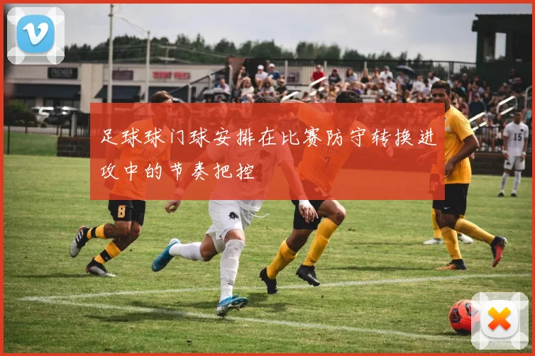 足球球门球安排在比赛防守转换进攻中的节奏把控