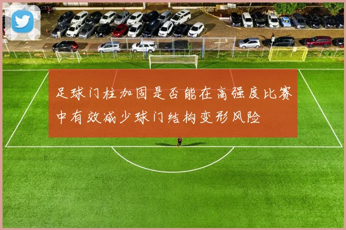 足球门柱加固是否能在高强度比赛中有效减少球门结构变形风险
