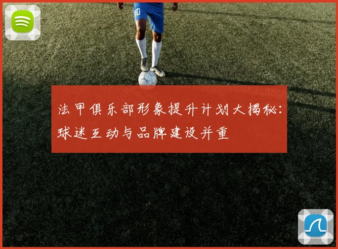 法甲俱乐部形象提升计划大揭秘:球迷互动与品牌建设并重