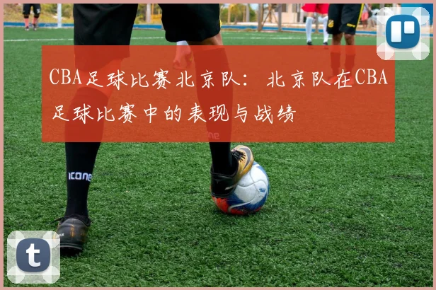 CBA足球比赛北京队:北京队在CBA足球比赛中的表现与战绩