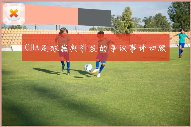 CBA足球裁判引发的争议事件回顾