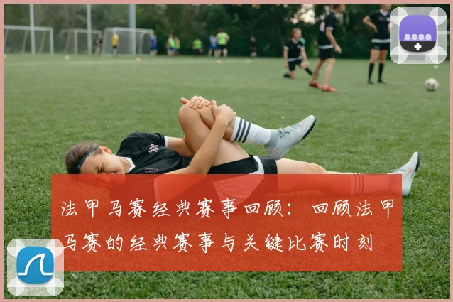 法甲马赛经典赛事回顾：回顾法甲马赛的经典赛事与关键比赛时刻