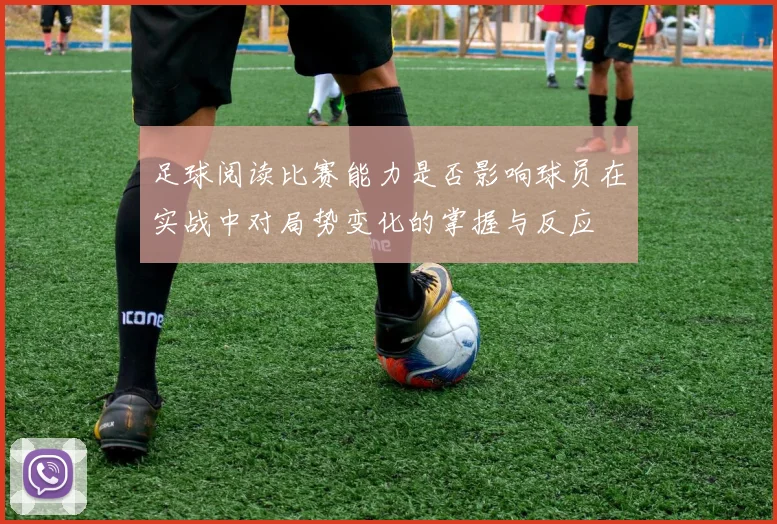 足球阅读比赛能力是否影响球员在实战中对局势变化的掌握与反应
