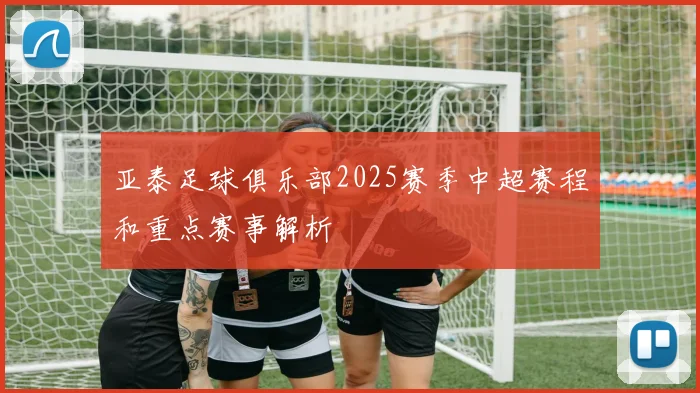 亚泰足球俱乐部2025赛季中超赛程和重点赛事解析