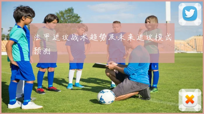 法甲进攻战术趋势及未来进攻模式预测