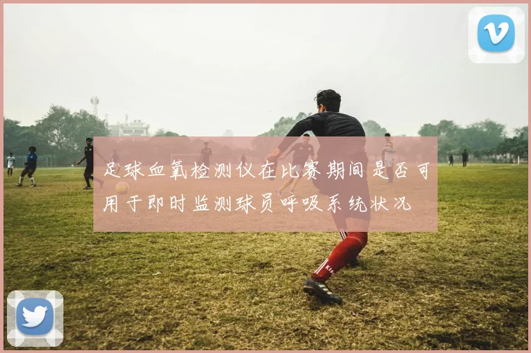 足球血氧检测仪在比赛期间是否可用于即时监测球员呼吸系统状况