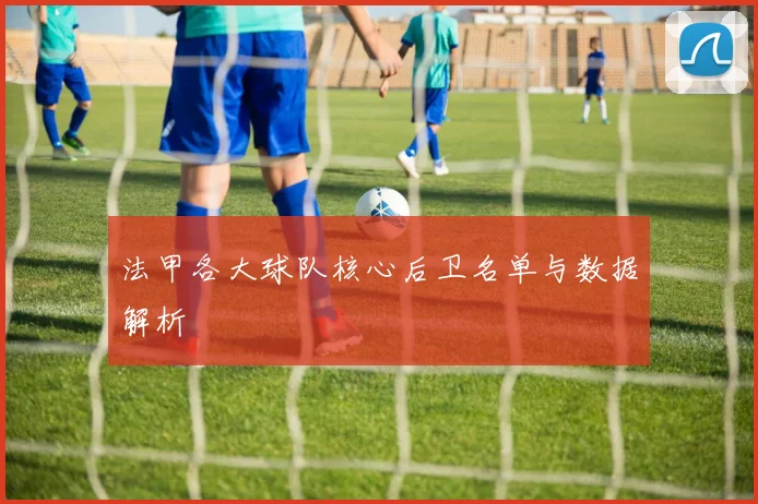 法甲各大球队核心后卫名单与数据解析