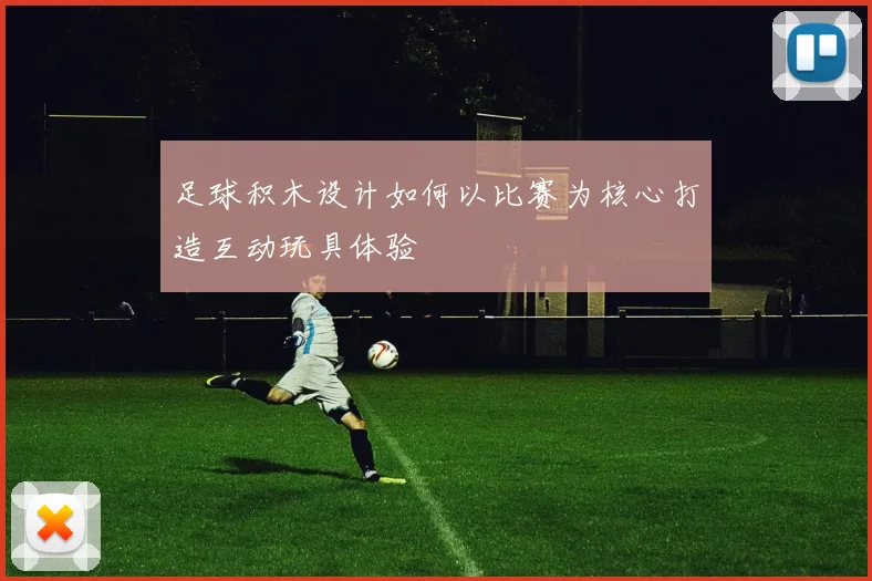足球积木设计如何以比赛为核心打造互动玩具体验