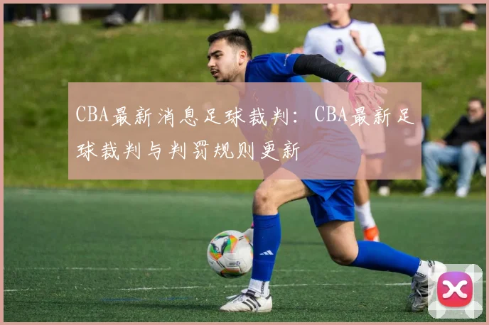CBA最新消息足球裁判:CBA最新足球裁判与判罚规则更新
